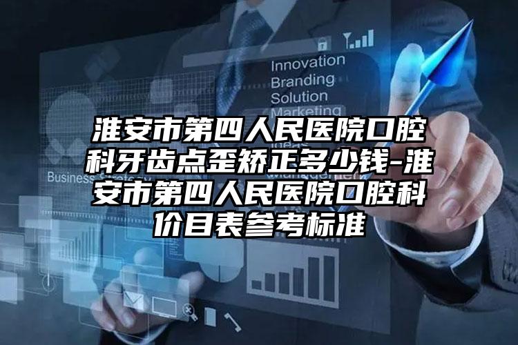 淮安市第四人民医院口腔科牙齿点歪矫正多少钱-淮安市第四人民医院口腔科价目表参考标准