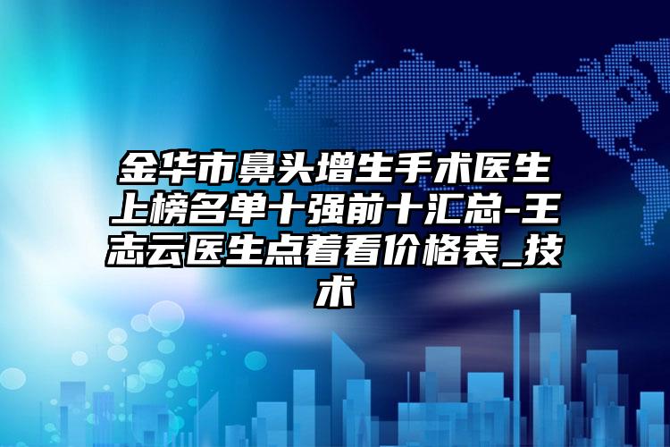 金华市鼻头增生手术医生上榜名单十强前十汇总-王志云医生点着看价格表_技术