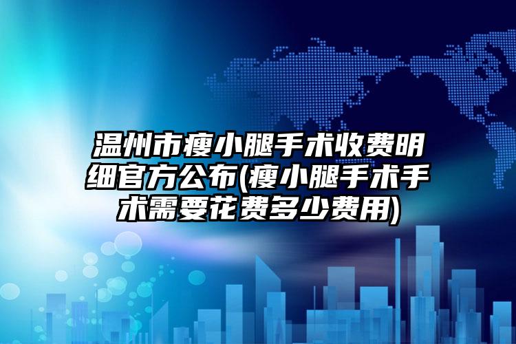 温州市瘦小腿手术收费明细官方公布(瘦小腿手术手术需要花费多少费用)