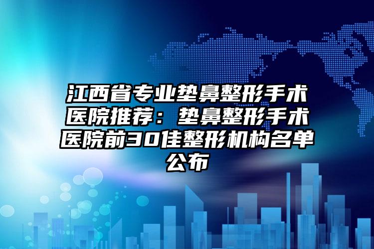 江西省专业垫鼻整形手术医院推荐：垫鼻整形手术医院前30佳整形机构名单公布