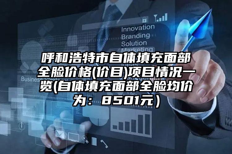 呼和浩特市自体填充面部全脸价格(价目)项目情况一览(自体填充面部全脸均价为：8501元）