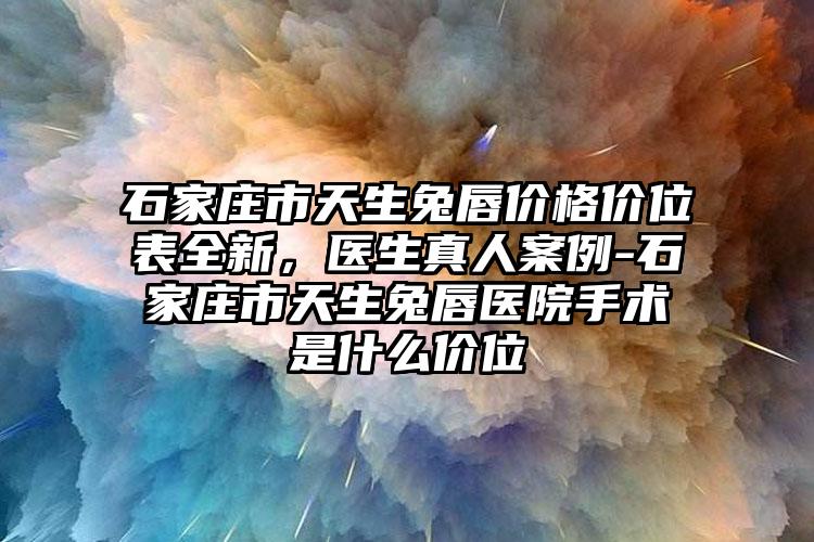 石家庄市天生兔唇价格价位表全新，医生真人案例-石家庄市天生兔唇医院手术是什么价位