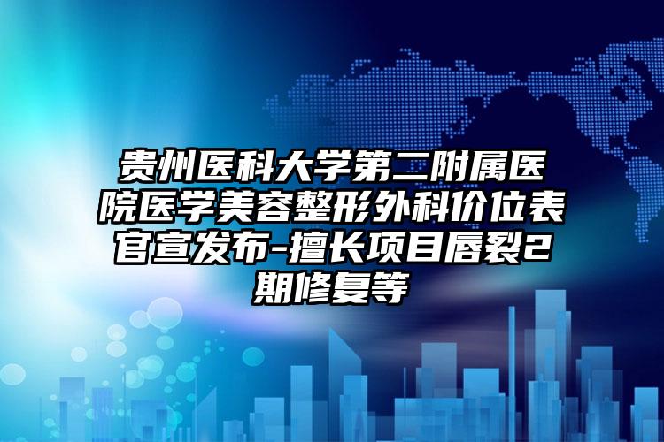 贵州医科大学第二附属医院医学美容整形外科价位表官宣发布-擅长项目唇裂2期修复等