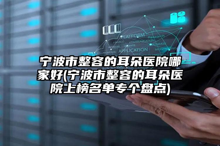 宁波市整容的耳朵医院哪家好(宁波市整容的耳朵医院上榜名单专个盘点)
