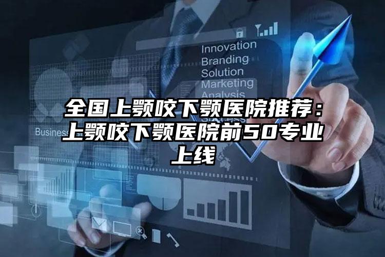 全国上颚咬下颚医院推荐：上颚咬下颚医院前50专业上线
