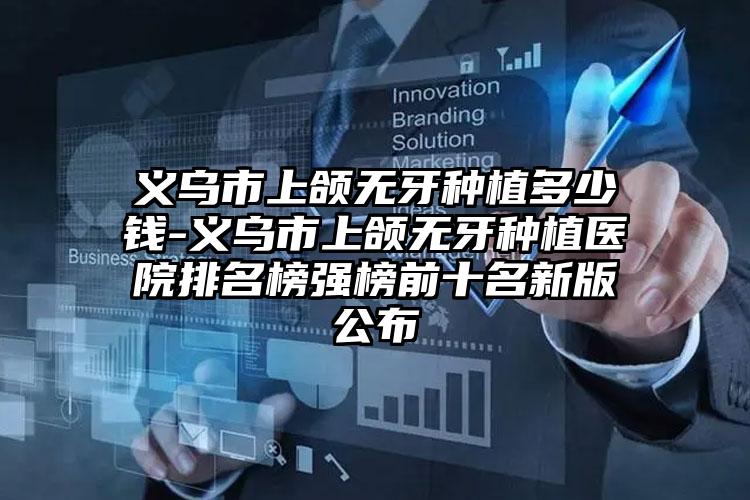义乌市上颌无牙种植多少钱-义乌市上颌无牙种植医院排名榜强榜前十名新版公布