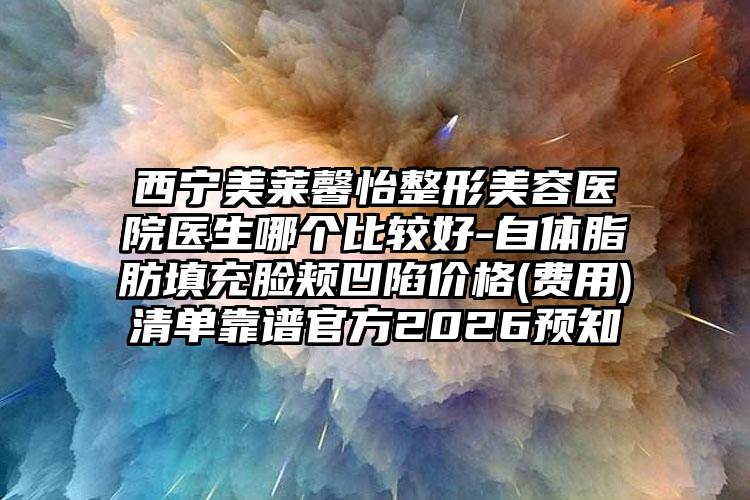 西宁美莱馨怡整形美容医院医生哪个比较好-自体脂肪填充脸颊凹陷价格(费用)清单靠谱官方2026预知