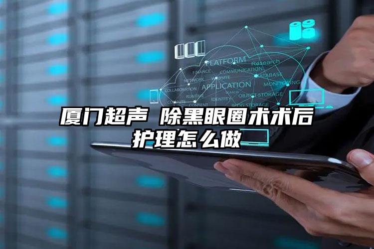 厦门超声袪除黑眼圈术术后护理怎么做
