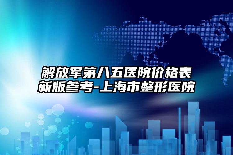 解放军第八五医院价格表新版参考-上海市整形医院