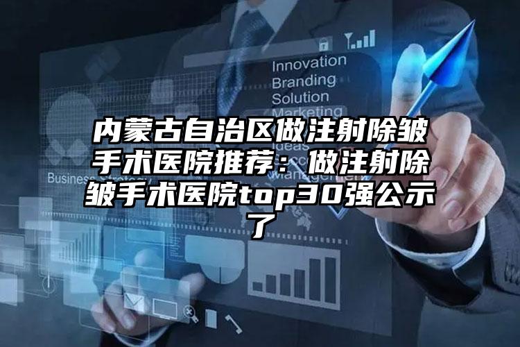 内蒙古自治区做注射除皱手术医院推荐：做注射除皱手术医院top30强公示了
