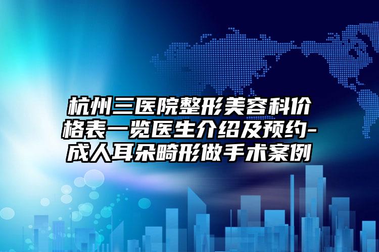 杭州三医院整形美容科价格表一览医生介绍及预约-成人耳朵畸形做手术案例