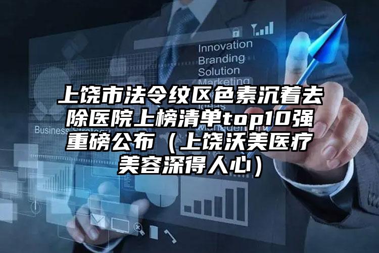 上饶市法令纹区色素沉着去除医院上榜清单top10强重磅公布（上饶沃美医疗美容深得人心）