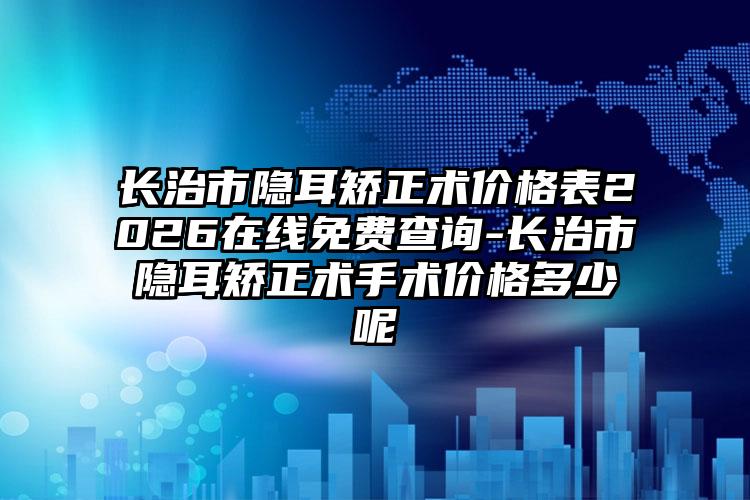 长治市隐耳矫正术价格表2026在线免费查询-长治市隐耳矫正术手术价格多少呢