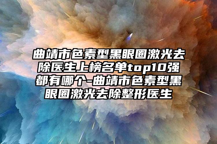 曲靖市色素型黑眼圈激光去除医生上榜名单top10强都有哪个-曲靖市色素型黑眼圈激光去除整形医生