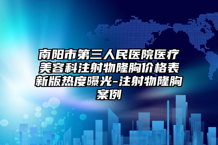南阳市第三人民医院医疗美容科注射物隆胸价格表新版热度曝光-注射物隆胸案例