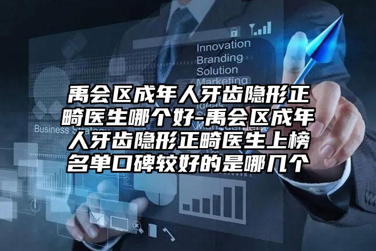 禹会区成年人牙齿隐形正畸医生哪个好-禹会区成年人牙齿隐形正畸医生上榜名单口碑较好的是哪几个