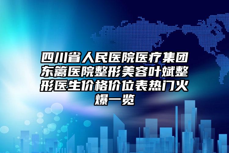 四川省人民医院医疗集团东篱医院整形美容叶斌整形医生价格价位表热门火爆一览