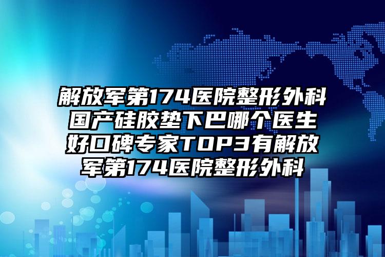 解放军第174医院整形外科国产硅胶垫下巴哪个医生好口碑专家TOP3有解放军第174医院整形外科