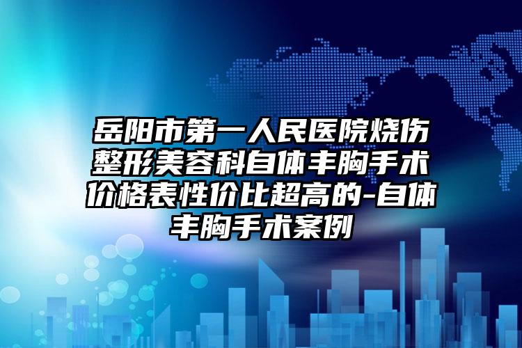 岳阳市第一人民医院烧伤整形美容科自体丰胸手术价格表性价比超高的-自体丰胸手术案例
