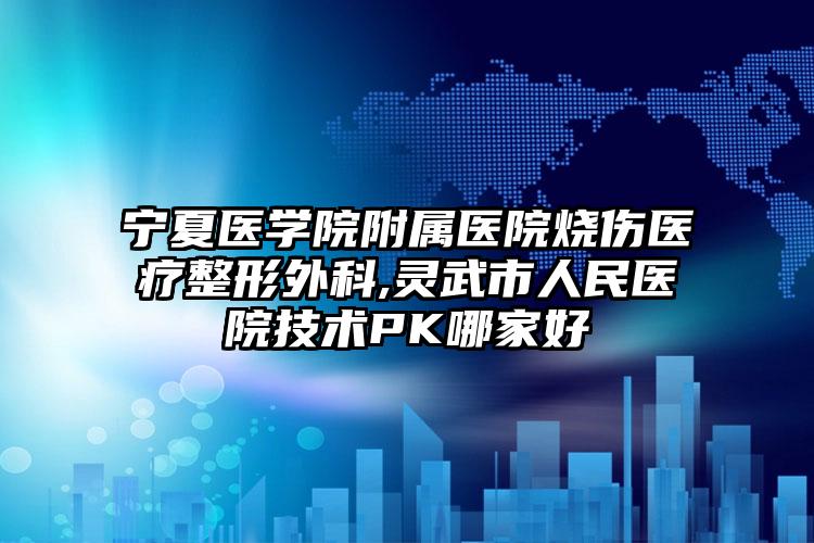 宁夏医学院附属医院烧伤医疗整形外科,灵武市人民医院技术PK哪家好