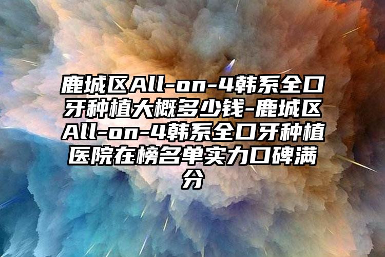 鹿城区All-on-4韩系全口牙种植大概多少钱-鹿城区All-on-4韩系全口牙种植医院在榜名单实力口碑满分