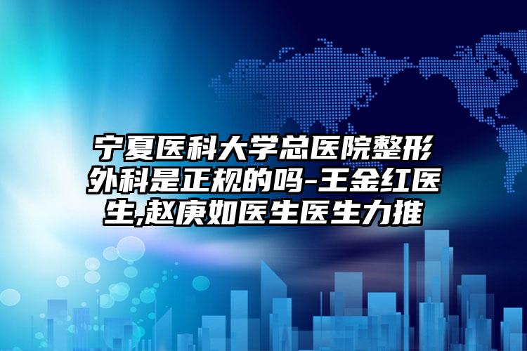 宁夏医科大学总医院整形外科是正规的吗-王金红医生,赵庚如医生医生力推