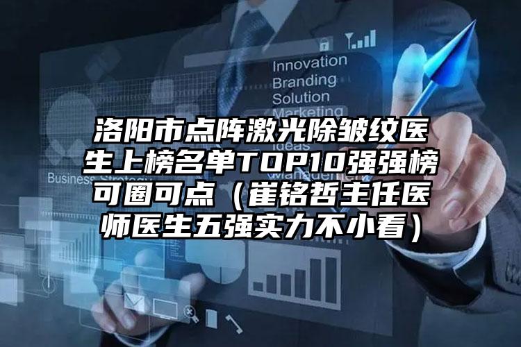 洛阳市点阵激光除皱纹医生上榜名单TOP10强强榜可圈可点（崔铭哲主任医师医生五强实力不小看）