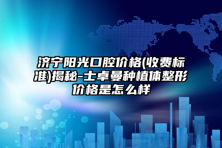 济宁阳光口腔价格(收费标准)揭秘-士卓曼种植体整形价格是怎么样