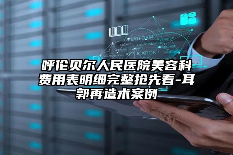 呼伦贝尔人民医院美容科费用表明细完整抢先看-耳郭再造术案例