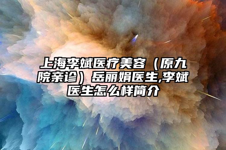 上海李斌医疗美容（原九院亲诊）岳丽娟医生,李斌医生怎么样简介