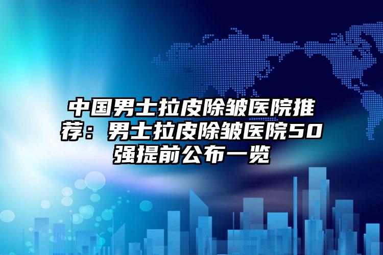 中国男士拉皮除皱医院推荐：男士拉皮除皱医院50强提前公布一览
