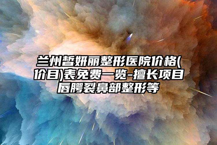 兰州皙妍丽整形医院价格(价目)表免费一览-擅长项目唇腭裂鼻部整形等