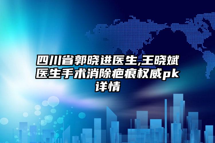 四川省郭晓进医生,王晓斌医生手术消除疤痕权威pk详情