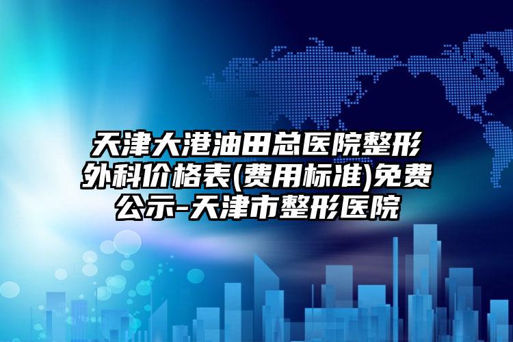 天津大港油田总医院整形外科价格表(费用标准)免费公示-天津市整形医院