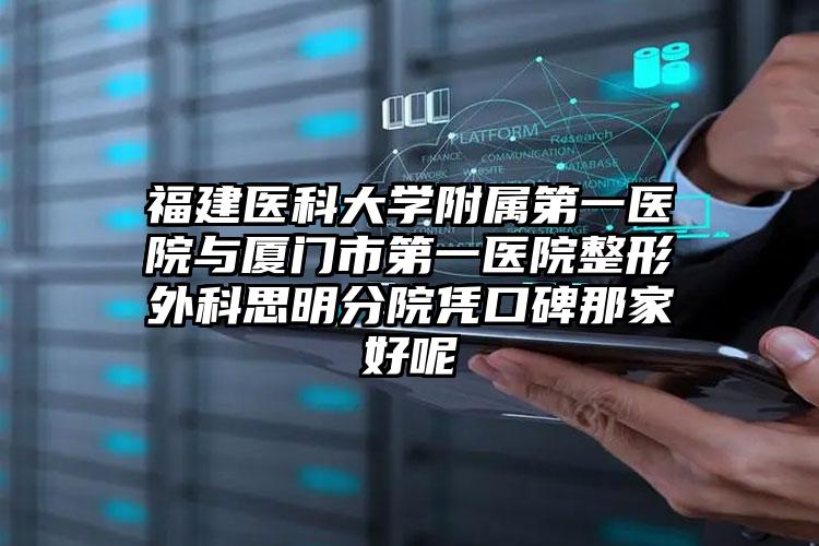 福建医科大学附属第一医院与厦门市第一医院整形外科思明分院凭口碑那家好呢