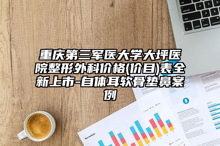 重庆第三军医大学大坪医院整形外科价格(价目)表全新上市-自体耳软骨垫鼻案例