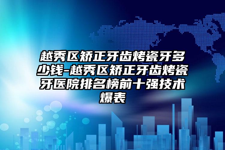 越秀区矫正牙齿烤瓷牙多少钱-越秀区矫正牙齿烤瓷牙医院排名榜前十强技术爆表