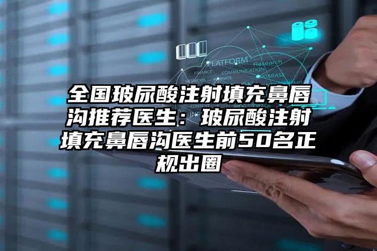 全国玻尿酸注射填充鼻唇沟推荐医生：玻尿酸注射填充鼻唇沟医生前50名正规出圈