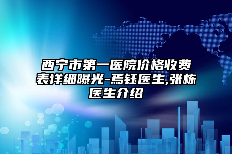 西宁市第一医院价格收费表详细曝光-焉钰医生,张栋医生介绍