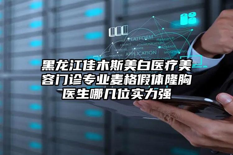 黑龙江佳木斯美白医疗美容门诊专业麦格假体隆胸医生哪几位实力强