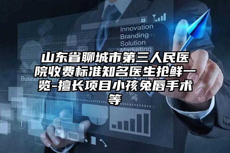 山东省聊城市第三人民医院收费标准知名医生抢鲜一览-擅长项目小孩兔唇手术等
