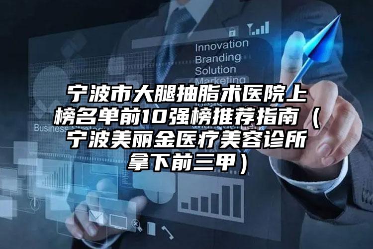 宁波市大腿抽脂术医院上榜名单前10强榜推荐指南（宁波美丽金医疗美容诊所拿下前三甲）