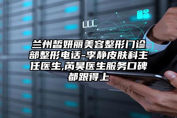 兰州皙妍丽美容整形门诊部整形电话-李静皮肤科主任医生,芮昊医生服务口碑都跟得上