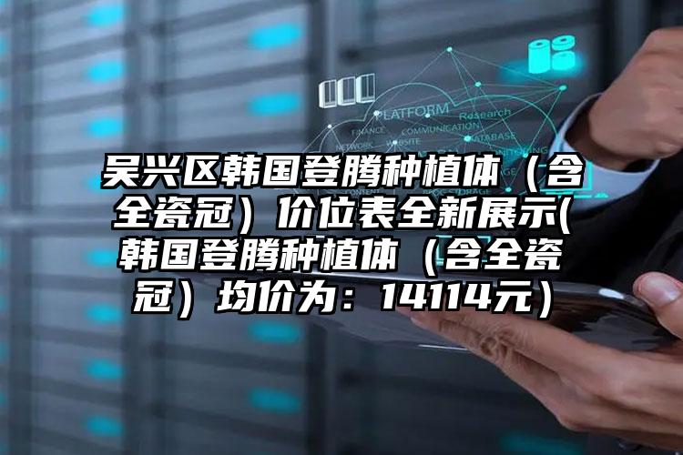 吴兴区韩国登腾种植体（含全瓷冠）价位表全新展示(韩国登腾种植体（含全瓷冠）均价为：14114元）