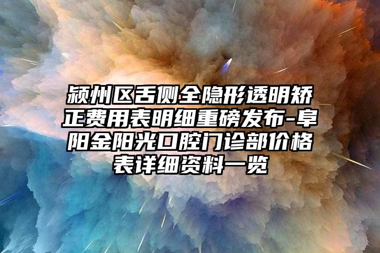 颍州区舌侧全隐形透明矫正费用表明细重磅发布-阜阳金阳光口腔门诊部价格表详细资料一览