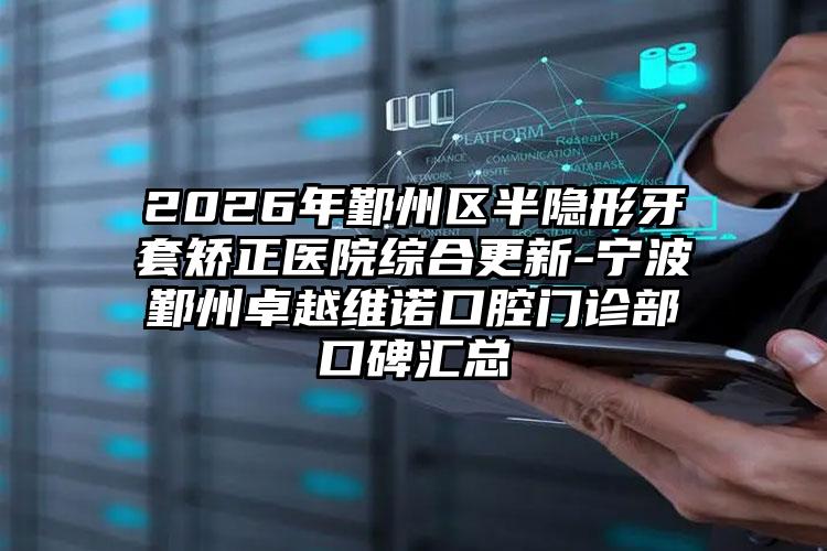 2026年鄞州区半隐形牙套矫正医院综合更新-宁波鄞州卓越维诺口腔门诊部口碑汇总