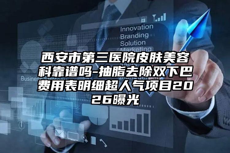 西安市第三医院皮肤美容科靠谱吗-抽脂去除双下巴费用表明细超人气项目2026曝光