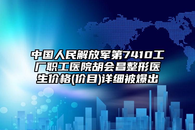 中国人民解放军第7410工厂职工医院胡会昌整形医生价格(价目)详细被爆出