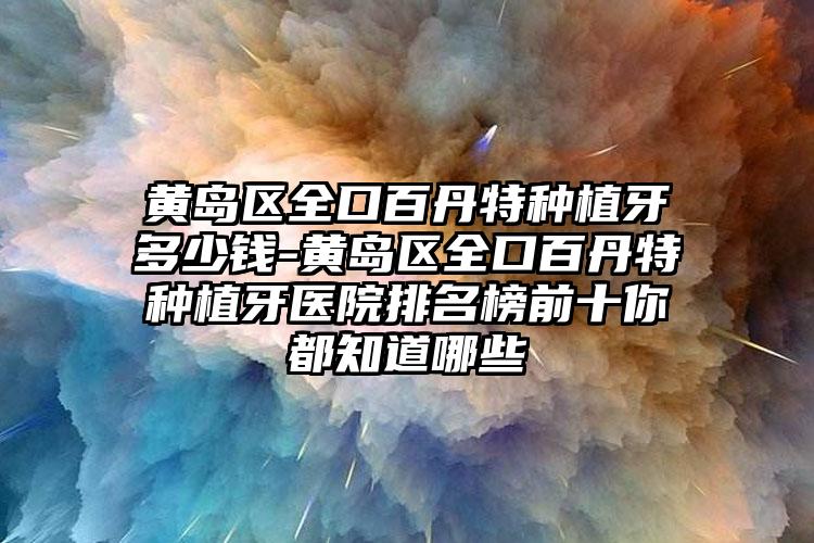 黄岛区全口百丹特种植牙多少钱-黄岛区全口百丹特种植牙医院排名榜前十你都知道哪些