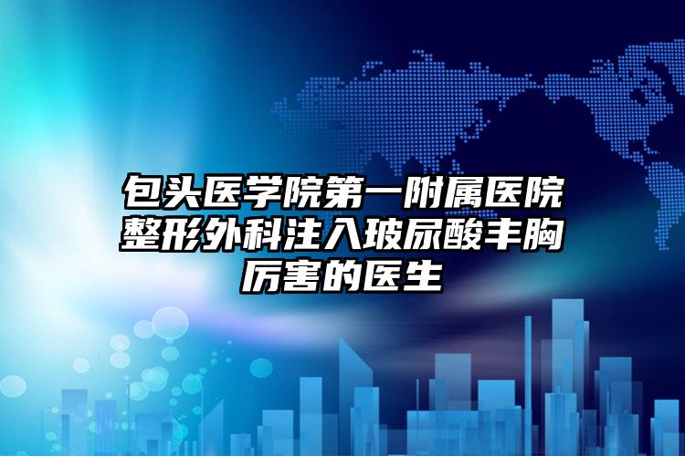 包头医学院第一附属医院整形外科注入玻尿酸丰胸厉害的医生